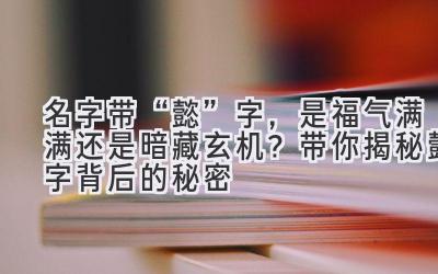  名字带“懿”字，是福气满满还是暗藏玄机？带你揭秘懿字背后的秘密 