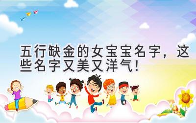 五行缺金的女宝宝名字,这些名字又美又洋气!