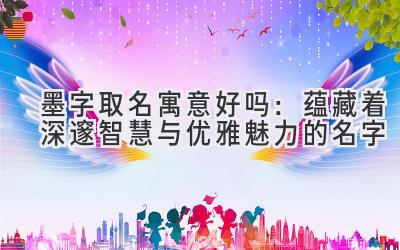 墨字取名寓意好吗:蕴藏着深邃智慧与优雅魅力的名字