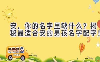  安，你的名字里缺什么？揭秘最适合安的男孩名字配字！ 