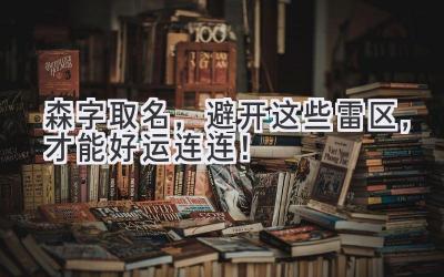  森字取名，避开这些雷区，才能好运连连！ 