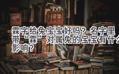  霖字给兔宝宝好吗？名字里带“霖”对属兔的宝宝有什么影响？ 