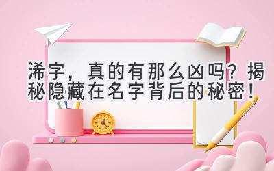 浠字，真的有那么凶吗？揭秘隐藏在名字背后的秘密！ 