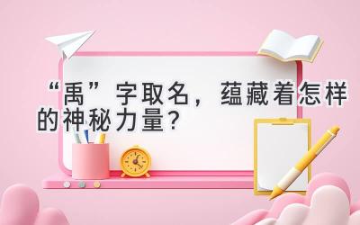 “禹”字取名,蕴藏着怎样的神秘力量?