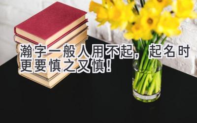  瀚字一般人用不起，起名时更要慎之又慎！ 