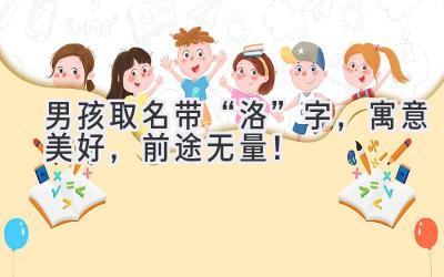   男孩取名带“洛”字，寓意美好，前途无量！ 