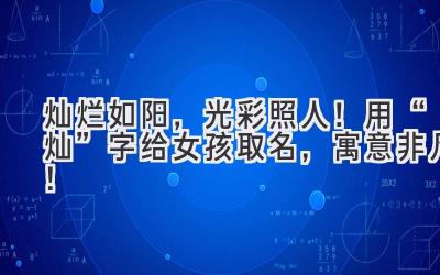 灿烂如阳,光彩照人!用“灿”字给女孩取名,寓意非凡!