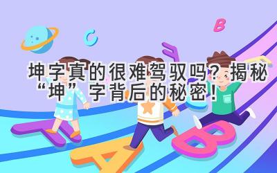 坤字真的很难驾驭吗?揭秘“坤”字背后的秘密!