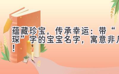 蕴藏珍宝,传承幸运:带“琛”字的宝宝名字,寓意非凡!