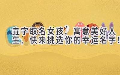 垚字取名女孩,寓意美好人生,快来挑选你的幸运名字!