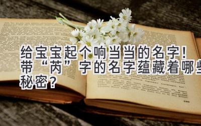 给宝宝起个响当当的名字!带“芮”字的名字蕴藏着哪些秘密?