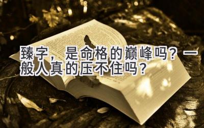 臻字,是命格的巅峰吗?一般人真的压不住吗?