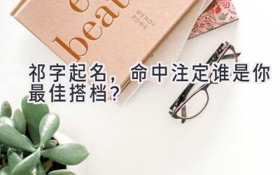 祁字起名,命中注定谁是你最佳搭档?