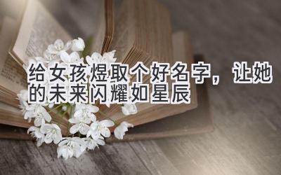   给女孩煜取个好名字，让她的未来闪耀如星辰  