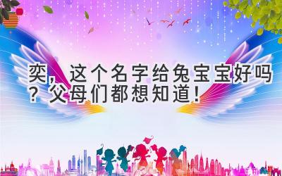  奕，这个名字给兔宝宝好吗？父母们都想知道！ 