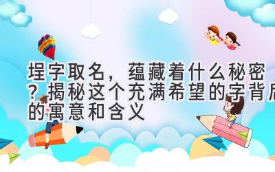 埕字取名,蕴藏着什么秘密?揭秘这个充满希望的字背后的寓意和含义