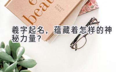 羲字起名,蕴藏着怎样的神秘力量?