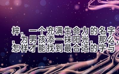  梓，一个充满生命力的名字，为男孩添一抹阳光，那么，怎样才能找到最合适的字与“梓”相配，让名字更具力量和魅力呢？  
