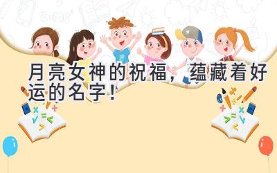  月亮女神的祝福，蕴藏着好运的名字！ 