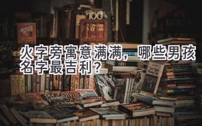 火字旁寓意满满,哪些男孩名字最吉利?