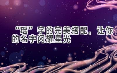   “瑶”字的完美搭配，让你的名字闪耀星光  