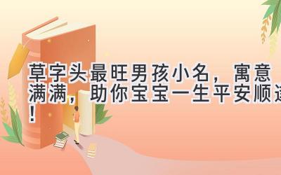 草字头最旺男孩小名,寓意满满,助你宝宝一生平安顺遂!