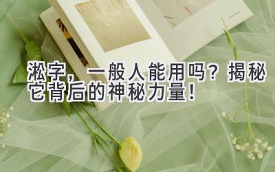  淞字，一般人能用吗？揭秘它背后的神秘力量！ 