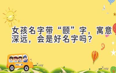  女孩名字带“颐”字，寓意深远，会是好名字吗？ 