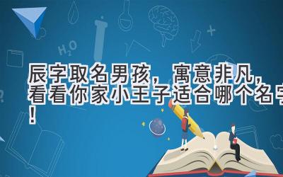   辰字取名男孩，寓意非凡，看看你家小王子适合哪个名字！ 