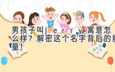 男孩子叫Jerry寓意怎么样？解密这个名字背后的能量！ 