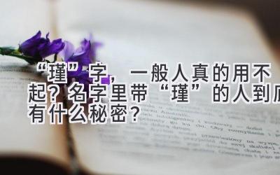   “瑾”字，一般人真的用不起？名字里带“瑾”的人到底有什么秘密？  