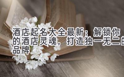  酒店起名大全 最新：解锁你的酒店灵魂，打造独一无二的品牌 