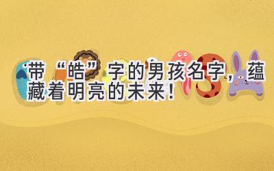   带“皓”字的男孩名字，蕴藏着明亮的未来！  
