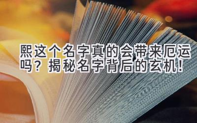  熙这个名字真的会带来厄运吗？揭秘名字背后的玄机！ 