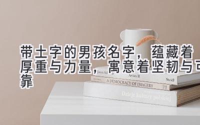  带土字的男孩名字，蕴藏着厚重与力量，寓意着坚韧与可靠 
