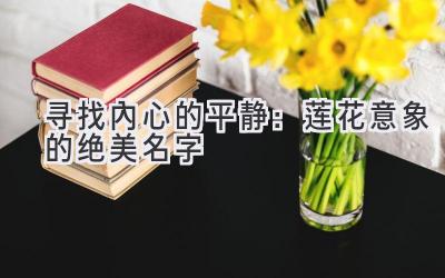  寻找内心的平静：莲花意象的绝美名字 