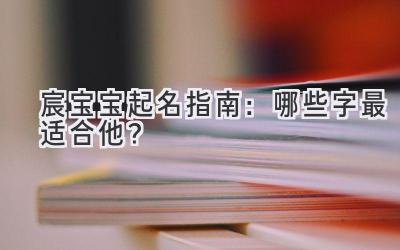  宸宝宝起名指南：哪些字最适合他？ 