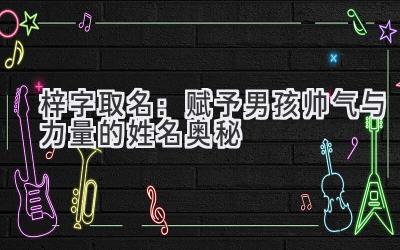 梓字取名:赋予男孩帅气与力量的姓名奥秘