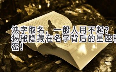 泱字取名,一般人用不起?揭秘隐藏在名字背后的星座秘密!
