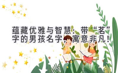   蕴藏优雅与智慧：带“茗”字的男孩名字，寓意非凡！ 