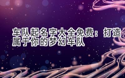 车队起名字大全免费:打造属于你的梦幻车队