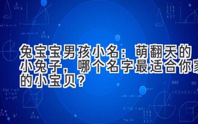 兔宝宝男孩小名:萌翻天的小兔子,哪个名字最适合你家的小宝贝?