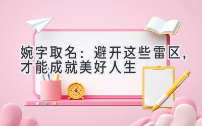 婉字取名:避开这些雷区,才能成就美好人生