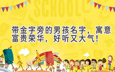   带金字旁的男孩名字，寓意富贵荣华，好听又大气！ 