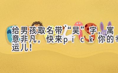   给男孩取名带“昊”字，寓意非凡，快来pick你的幸运儿！ 