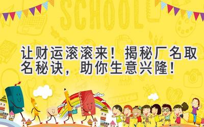   让财运滚滚来！揭秘厂名取名秘诀，助你生意兴隆！ 