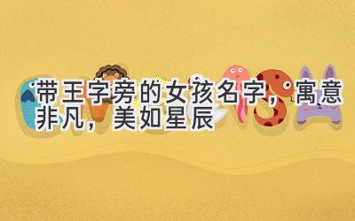  带王字旁的女孩名字，寓意非凡，美如星辰 