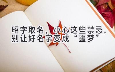  昭字取名，小心这些禁忌，别让好名字变成“噩梦” 