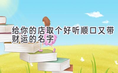   给你的店取个好听顺口又带财运的名字  
