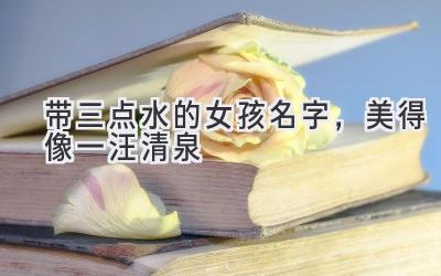 带三点水的女孩名字,美得像一汪清泉